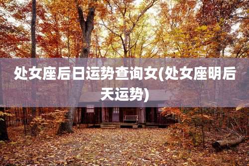 处女座后日运势查询女(处女座明后天运势)