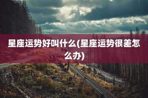 星座运势好叫什么(星座运势很差怎么办)