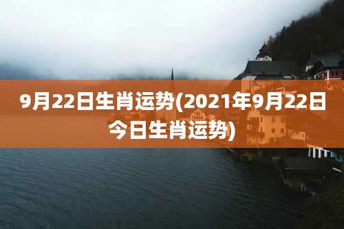 9月22日生肖运势(2021年9月22日今日生肖运势)