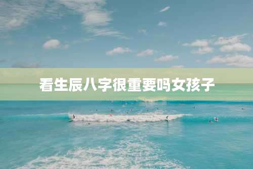 看生辰八字很重要吗女孩子