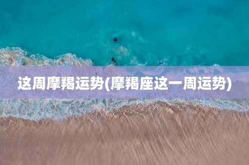 这周摩羯运势(摩羯座这一周运势)