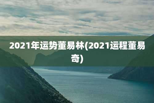 2021年运势董易林(2021运程董易奇)