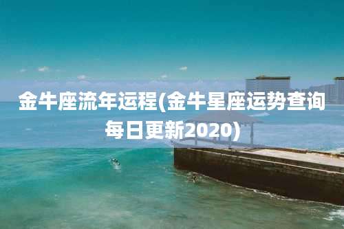 金牛座流年运程(金牛星座运势查询每日更新2020)