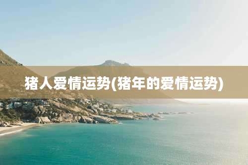 猪人爱情运势(猪年的爱情运势)