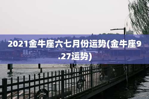 2021金牛座六七月份运势(金牛座9.27运势)