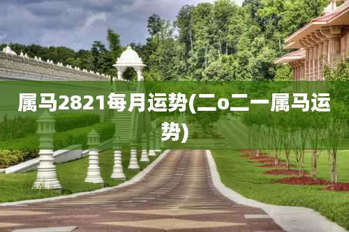 属马2821每月运势(二o二一属马运势)