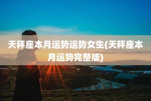 天秤座本月运势运势女生(天秤座本月运势完整版)