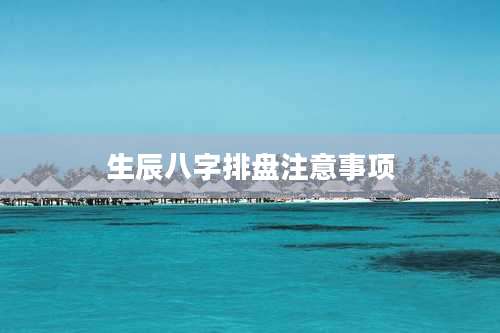 生辰八字排盘注意事项