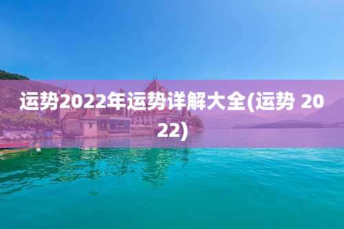 运势2022年运势详解大全(运势 2022)