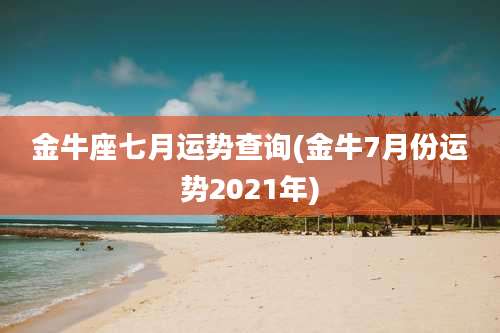 金牛座七月运势查询(金牛7月份运势2021年)