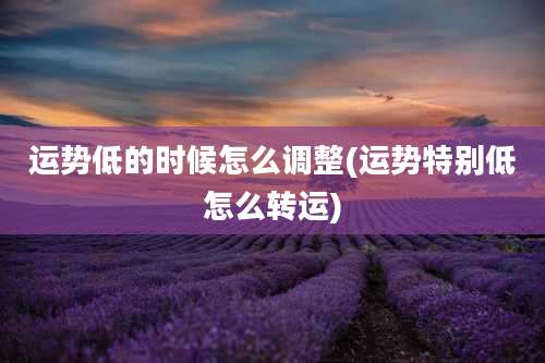 运势低的时候怎么调整(运势特别低怎么转运)
