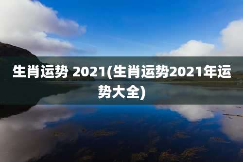 生肖运势 2021(生肖运势2021年运势大全)