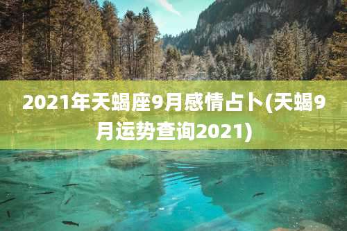 2021年天蝎座9月感情占卜(天蝎9月运势查询2021)