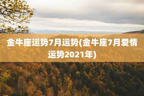 金牛座运势7月运势(金牛座7月爱情运势2021年)