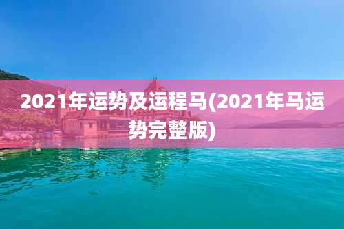 2021年运势及运程马(2021年马运势完整版)