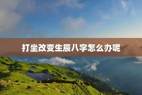 打坐改变生辰八字怎么办呢