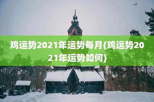 鸡运势2021年运势每月(鸡运势2021年运势如何)