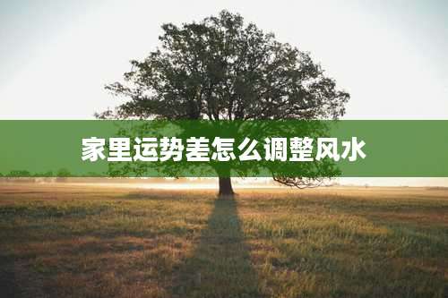 家里运势差怎么调整风水