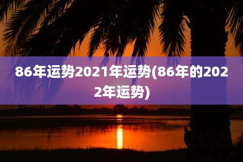 86年运势2021年运势(86年的2022年运势)