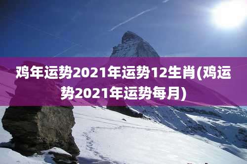 鸡年运势2021年运势12生肖(鸡运势2021年运势每月)