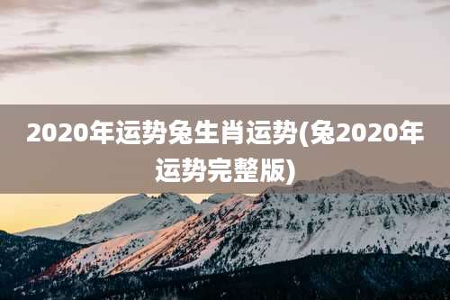 2020年运势兔生肖运势(兔2020年运势完整版)