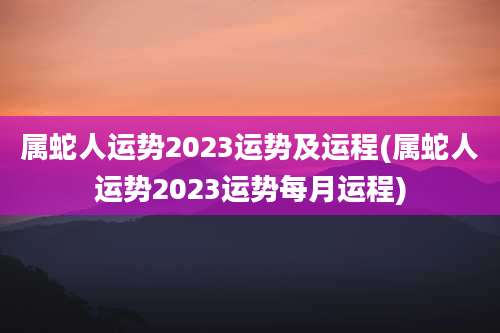 属蛇人运势2023运势及运程(属蛇人运势2023运势每月运程)