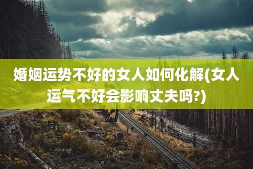 婚姻运势不好的女人如何化解(女人运气不好会影响丈夫吗?)