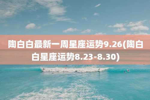 陶白白最新一周星座运势9.26(陶白白星座运势8.23-8.30)