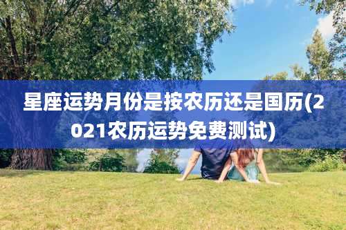 星座运势月份是按农历还是国历(2021农历运势免费测试)