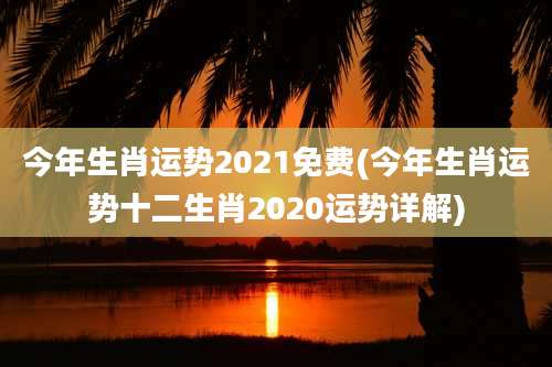 今年生肖运势2021免费(今年生肖运势十二生肖2020运势详解)