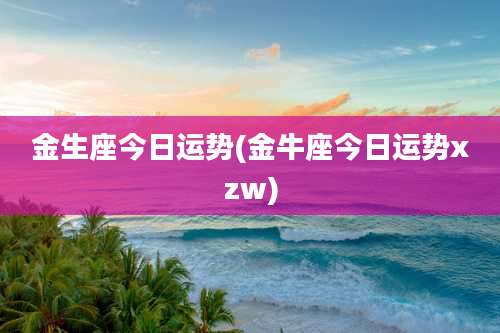 金生座今日运势(金牛座今日运势xzw)