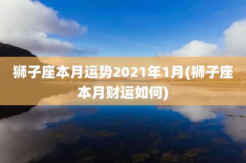 狮子座本月运势2021年1月(狮子座本月财运如何)