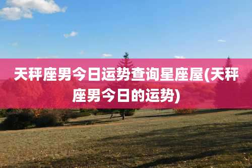 天秤座男今日运势查询星座屋(天秤座男今日的运势)