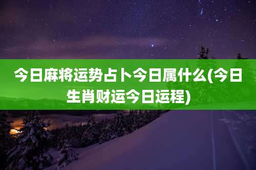 今日麻将运势占卜今日属什么(今日生肖财运今日运程)