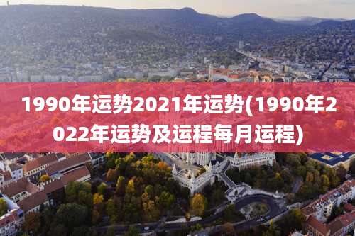 1990年运势2021年运势(1990年2022年运势及运程每月运程)