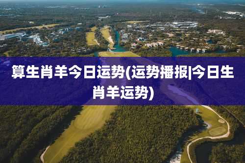 算生肖羊今日运势(运势播报|今日生肖羊运势)