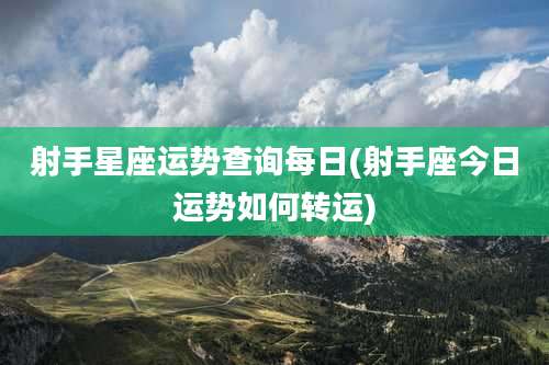 射手星座运势查询每日(射手座今日运势如何转运)