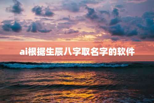 ai根据生辰八字取名字的软件