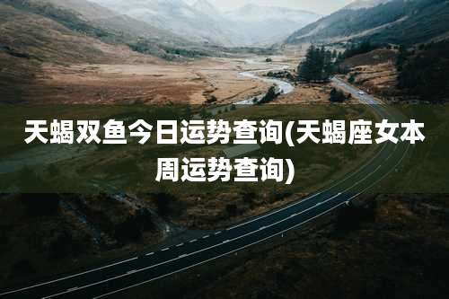 天蝎双鱼今日运势查询(天蝎座女本周运势查询)