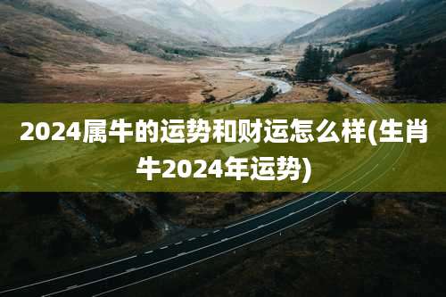 2024属牛的运势和财运怎么样(生肖牛2024年运势)