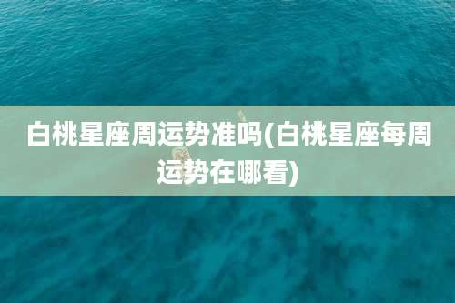 白桃星座周运势准吗(白桃星座每周运势在哪看)