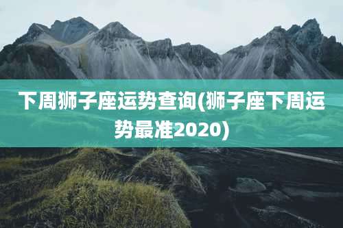 下周狮子座运势查询(狮子座下周运势最准2020)