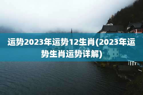 运势2023年运势12生肖(2023年运势生肖运势详解)