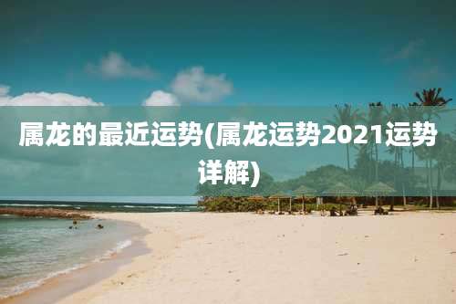 属龙的最近运势(属龙运势2021运势详解)