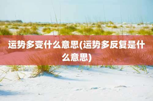 运势多变什么意思(运势多反复是什么意思)