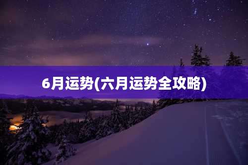 6月运势(六月运势全攻略)