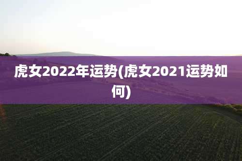 虎女2022年运势(虎女2021运势如何)