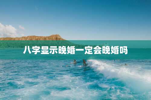 八字显示晚婚一定会晚婚吗