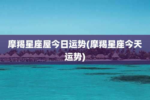 摩羯星座屋今日运势(摩羯星座今天运势)