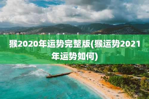 猴2020年运势完整版(猴运势2021年运势如何)